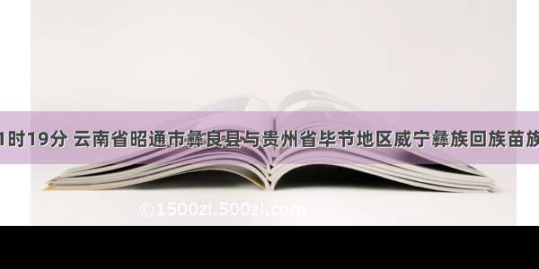 9月7日11时19分 云南省昭通市彝良县与贵州省毕节地区威宁彝族回族苗族自治县交