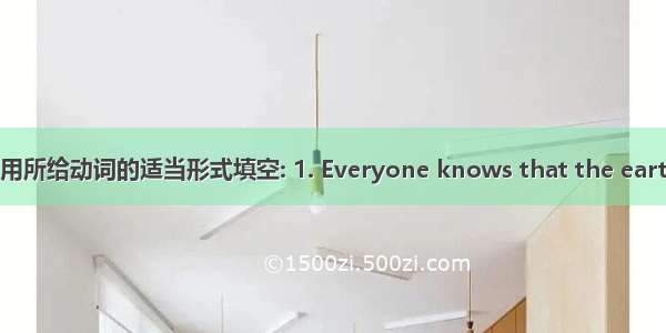 用所给动词的适当形式填空: 1. Everyone knows that the eart