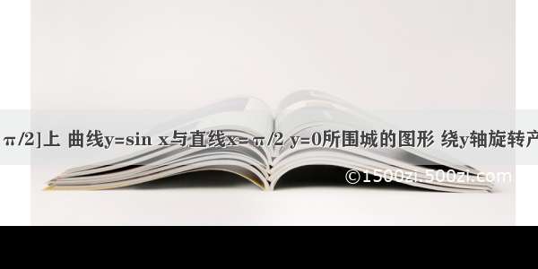 在区间[0 π/2]上 曲线y=sin x与直线x=π/2 y=0所围城的图形 绕y轴旋转产生的旋转