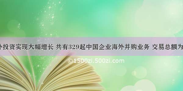 中国海外投资实现大幅增长 共有329起中国企业海外并购业务 交易总额为665亿美