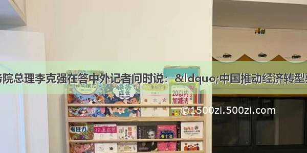 3月17日国务院总理李克强在答中外记者问时说：&ldquo;中国推动经济转型要注意发挥财