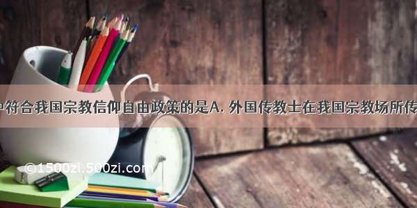 以下选项中符合我国宗教信仰自由政策的是A. 外国传教士在我国宗教场所传教 B. 与宗