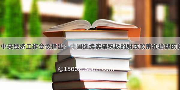 12月 中央经济工作会议指出：中国继续实施积极的财政政策和稳健的货币政