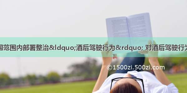 最近 公安部在全国范围内部署整治“酒后驾驶行为” 对酒后驾驶行为 一律按《道路交