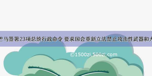 美国总统奥巴马签署23项总统行政命令 要求国会重新立法禁止攻击性武器和大容量弹匣的