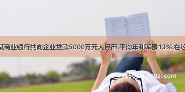 许昌市某商业银行共向企业贷款5000万元人民币.平均年利率是13%.在这一年中.