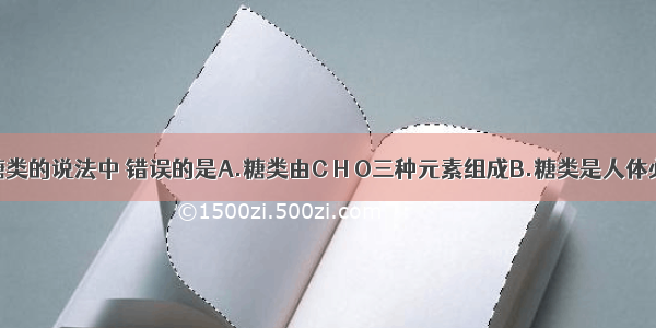 下列关于糖类的说法中 错误的是A.糖类由C H O三种元素组成B.糖类是人体必需食用的