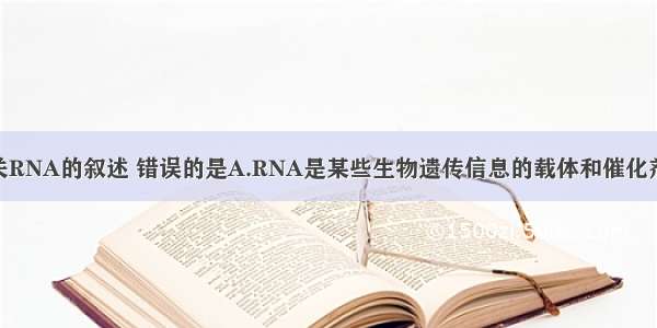单选题有关RNA的叙述 错误的是A.RNA是某些生物遗传信息的载体和催化剂B.mRNA