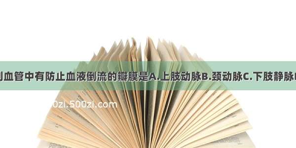 单选题下列血管中有防止血液倒流的瓣膜是A.上肢动脉B.颈动脉C.下肢静脉D.毛细血管