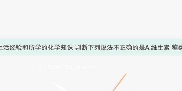 根据你的生活经验和所学的化学知识 判断下列说法不正确的是A.维生素 糖类 蛋白质等