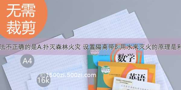 下列灭火方法不正确的是A.扑灭森林火灾 设置隔离带B.用水来灭火的原理是利用水来降低