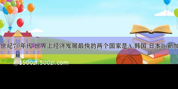 单选题20世纪70年代 世界上经济发展最快的两个国家是A.韩国 日本B.新加坡 韩国C