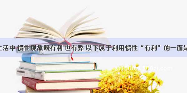 单选题日常生活中 惯性现象既有利 也有弊 以下属于利用惯性“有利”的一面是A.赛车在转