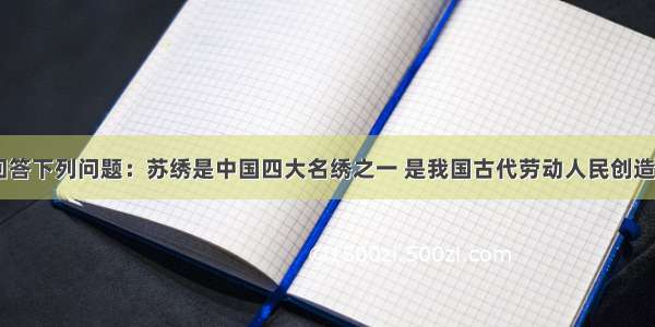 阅读材料 回答下列问题：苏绣是中国四大名绣之一 是我国古代劳动人民创造和发展起来