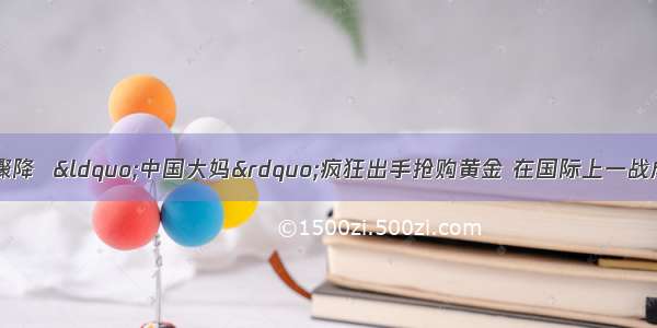 4月黄金价格骤降  “中国大妈”疯狂出手抢购黄金 在国际上一战成名。《华尔