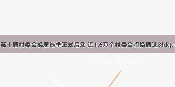 9月27日江苏省第十届村委会换届选举正式启动 近1.6万个村委会将换届选“村官”