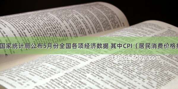 6月9日 国家统计局公布5月份全国各项经济数据 其中CPI（居民消费价格指数）同