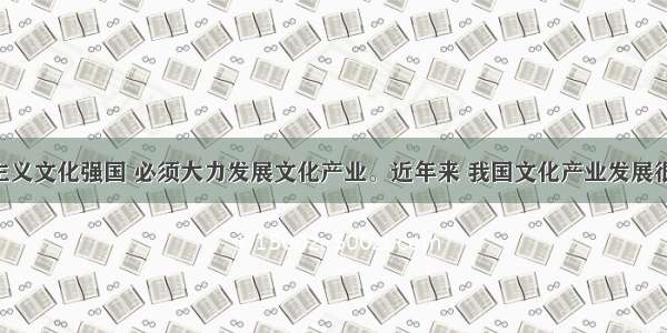 建设社会主义文化强国 必须大力发展文化产业。近年来 我国文化产业发展很快 但同发