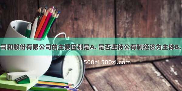 有限责任公司和股份有限公司的主要区别是A. 是否坚持公有制经济为主体B. 是否是国有