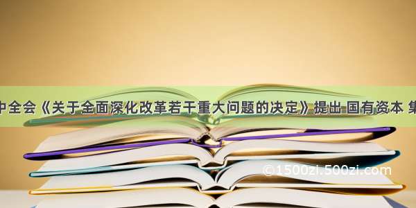 十八届三中全会《关于全面深化改革若干重大问题的决定》提出 国有资本 集体资本 非