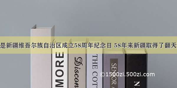 10月1日是新疆维吾尔族自治区成立58周年纪念日 58年来新疆取得了翻天覆地的变