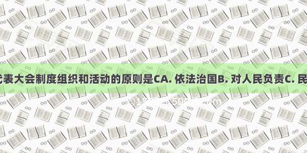 我国人民代表大会制度组织和活动的原则是CA. 依法治国B. 对人民负责C. 民主集中制D