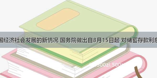 根据我国经济社会发展的新情况 国务院做出自8月15日起 对储蓄存款利息所得税