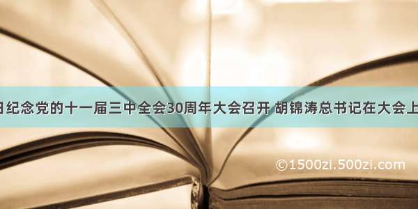 12月18日纪念党的十一届三中全会30周年大会召开 胡锦涛总书记在大会上发表了重