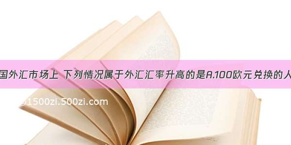 单选题在我国外汇市场上 下列情况属于外汇汇率升高的是A.100欧元兑换的人民币由原来