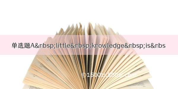 单选题A little knowledge is&nbs