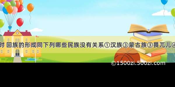 单选题元朝时 回族的形成同下列哪些民族没有关系①汉族③蒙古族③畏兀儿④满族⑤回鹘