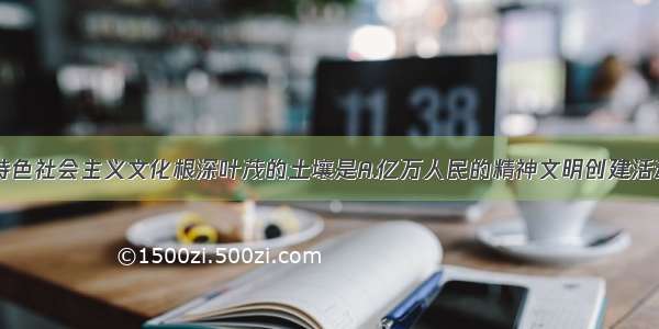 单选题中国特色社会主义文化根深叶茂的土壤是A.亿万人民的精神文明创建活动B.博大精深