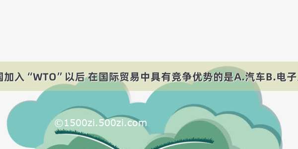 单选题我国加入“WTO”以后 在国际贸易中具有竞争优势的是A.汽车B.电子工业品C.石