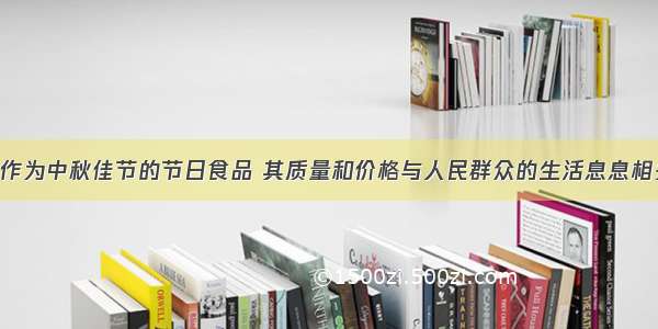 单选题月饼作为中秋佳节的节日食品 其质量和价格与人民群众的生活息息相关。近年来 