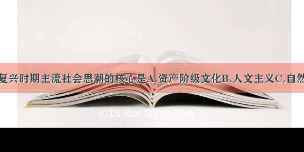 单选题文艺复兴时期主流社会思潮的核心是A.资产阶级文化B.人文主义C.自然科学D.理性