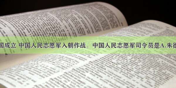 单选题新中国成立 中国人民志愿军入朝作战。中国人民志愿军司令员是A.朱德B.彭德怀C.