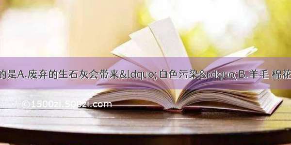 下列说法中 正确的是A.废弃的生石灰会带来&ldquo;白色污染&rdquo;B.羊毛 棉花 蚕丝均属于天然