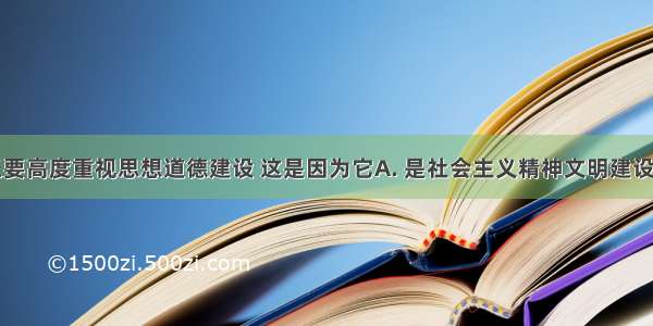 我国之所以要高度重视思想道德建设 这是因为它A. 是社会主义精神文明建设的重要组成