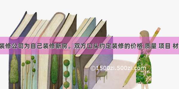 王东请某装修公司为自己装修新房。双方口头约定装修的价格 质量 项目 材料等内容。