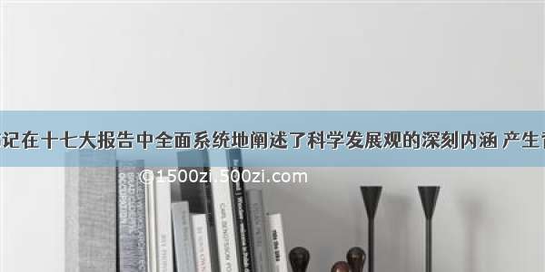 胡锦涛总书记在十七大报告中全面系统地阐述了科学发展观的深刻内涵 产生背景 精神实