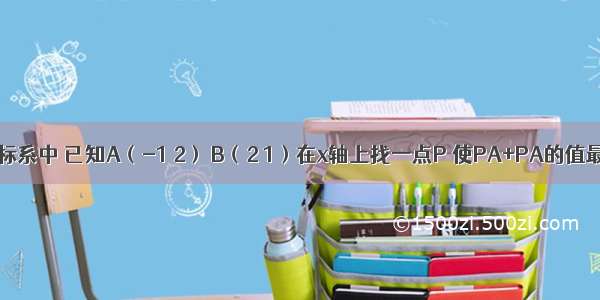 在平面直角坐标系中 已知A（-1 2） B（2 1）在x轴上找一点P 使PA+PA的值最小 并求出点