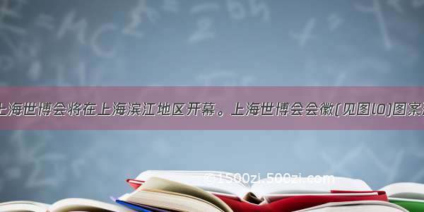 5月1日 上海世博会将在上海滨江地区开幕。上海世博会会徽(见图l0)图案形似汉字