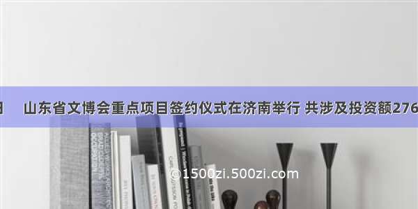 9月27日　 山东省文博会重点项目签约仪式在济南举行 共涉及投资额276.33亿元