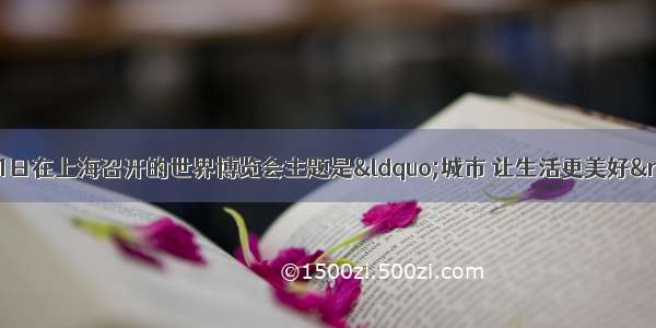 5月1日至10月31日在上海召开的世界博览会主题是“城市 让生活更美好”。阅读材