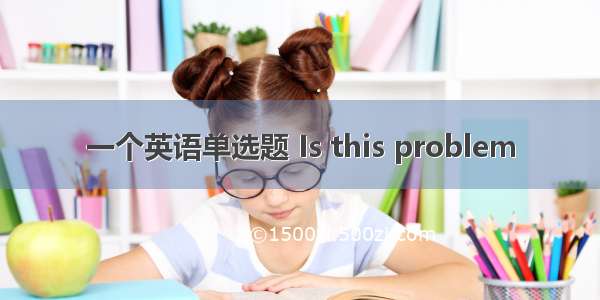 一个英语单选题 Is this problem