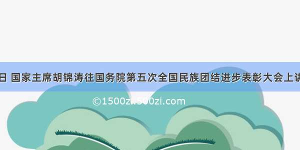 9月 29日 国家主席胡锦涛往国务院第五次全国民族团结进步表彰大会上讲话指出