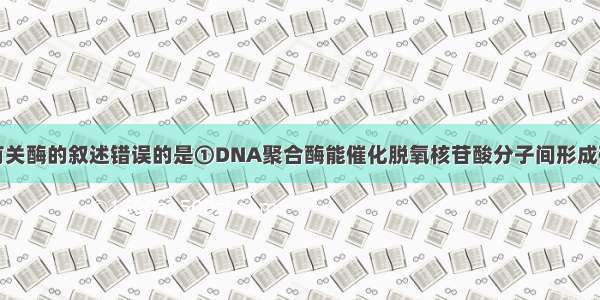 下列与核酸有关酶的叙述错误的是①DNA聚合酶能催化脱氧核苷酸分子间形成磷酸二酯键②