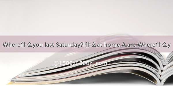Where什么you last Saturday?I什么at home A.are Where什么y