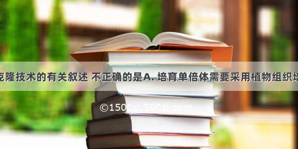 下列关于克隆技术的有关叙述 不正确的是A. 培育单倍体需要采用植物组织培养技术B. 