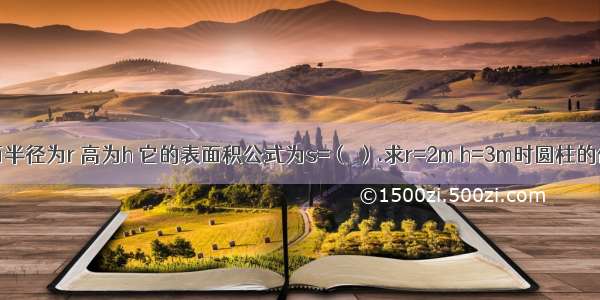 圆柱的底面半径为r 高为h 它的表面积公式为s=（ ）.求r=2m h=3m时圆柱的体积为（ ）